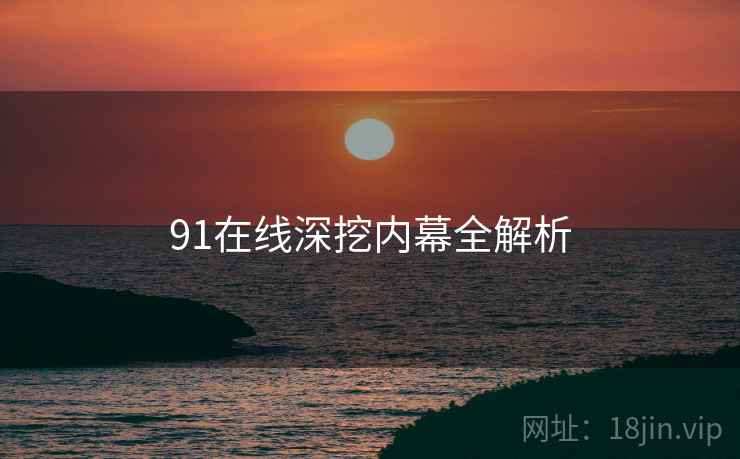 91在线深挖内幕全解析