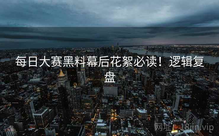 每日大赛黑料幕后花絮必读！逻辑复盘