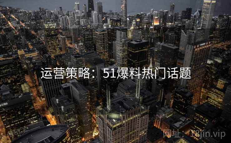 运营策略：51爆料热门话题