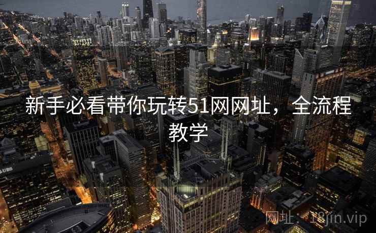 新手必看带你玩转51网网址，全流程教学