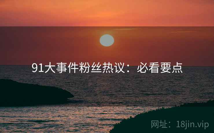91大事件粉丝热议：必看要点