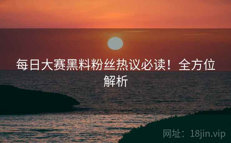 每日大赛黑料粉丝热议必读！全方位解析