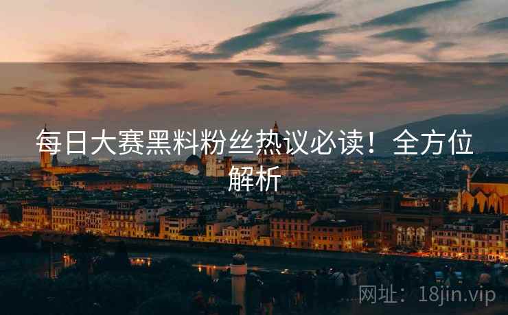 每日大赛黑料粉丝热议必读！全方位解析