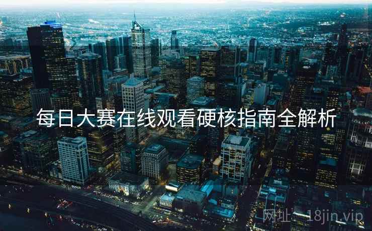 每日大赛在线观看硬核指南全解析