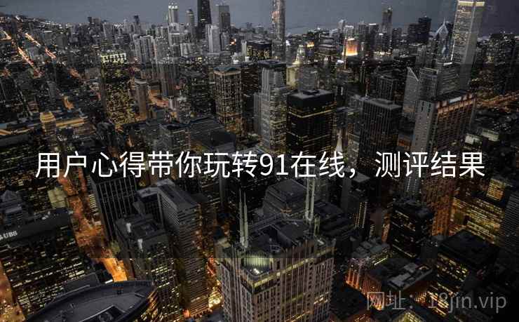 用户心得带你玩转91在线，测评结果