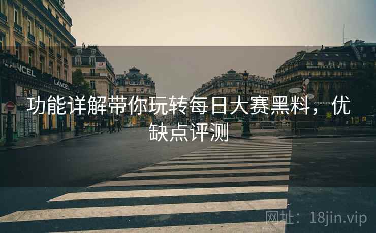 功能详解带你玩转每日大赛黑料，优缺点评测