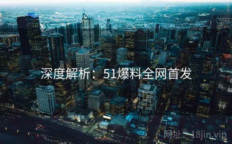 深度解析：51爆料全网首发