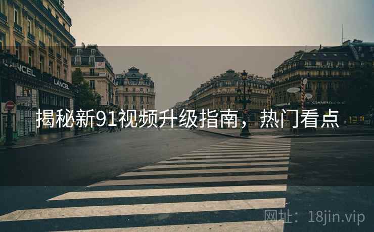 揭秘新91视频升级指南，热门看点